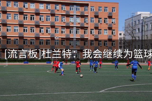 [流言板]杜兰特：我会继续为篮球付出一切，直到我再也打不动为止